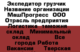 Экспедитор-грузчик › Название организации ­ МашПрогресс, ООО › Отрасль предприятия ­ Логистика, таможня, склад › Минимальный оклад ­ 22 000 - Все города Работа » Вакансии   . Тверская обл.,Удомля г.
